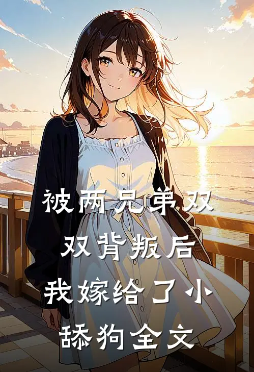 被两兄弟双双背叛后，我嫁给了小舔狗全文
