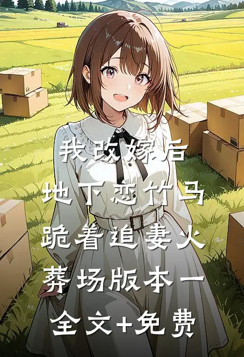 我改嫁后，地下恋竹马跪着追妻火葬场版本一全文+免费