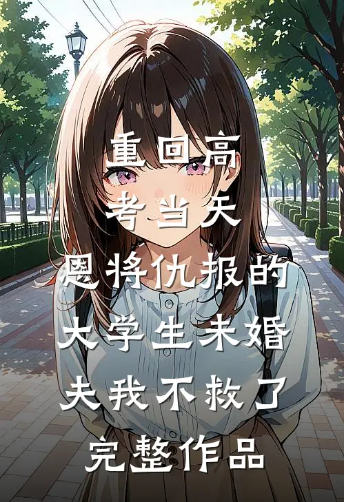 重回高考当天，恩将仇报的大学生未婚夫我不救了完整作品