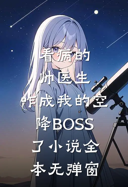 看病的帅医生，咋成我的空降BOSS了小说全本无弹窗