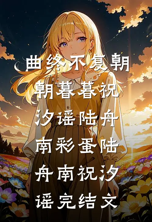 曲终不复朝朝暮暮祝汐谣陆舟南彩蛋陆舟南祝汐谣完结文