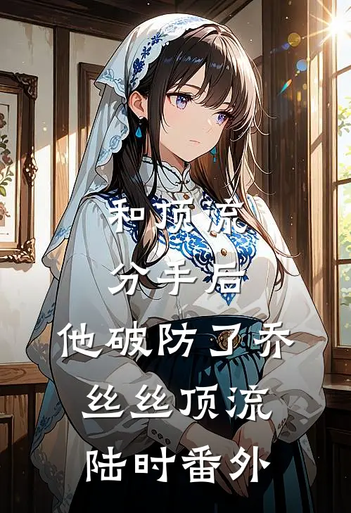 和顶流分手后，他破防了乔丝丝顶流陆时番外