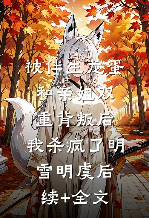 被伴生龙蛋和亲姐双重背叛后，我杀疯了明雪明虞后续+全文