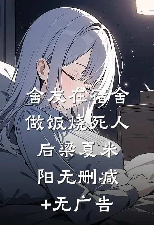 舍友在宿舍做饭烧死人后梁夏米阳无删减+无广告