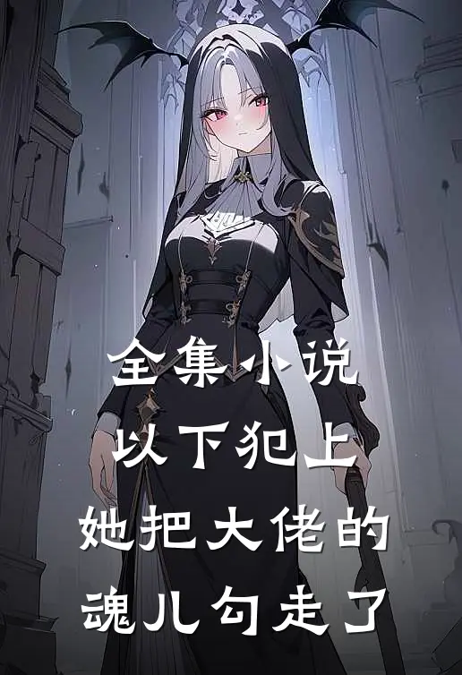 全集小说以下犯上，她把大佬的魂儿勾走了
