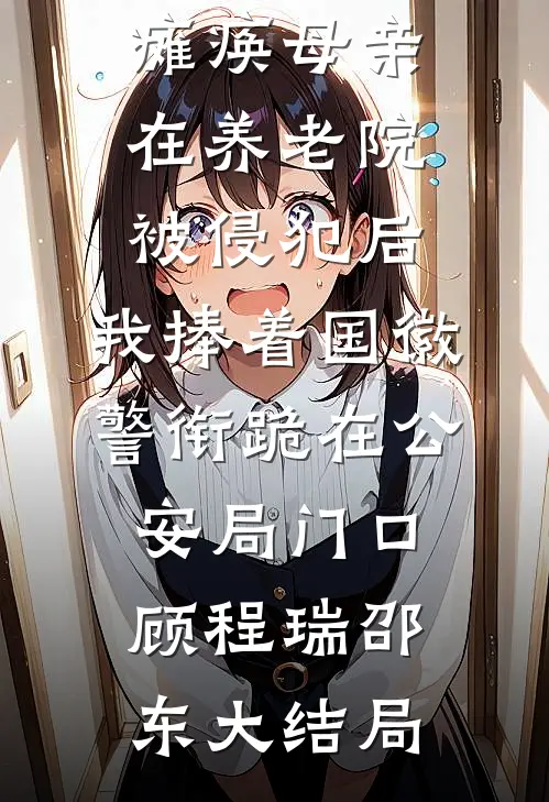 瘫痪母亲在养老院被侵犯后，我捧着国徽警衔跪在公安局门口顾程瑞邵东大结局