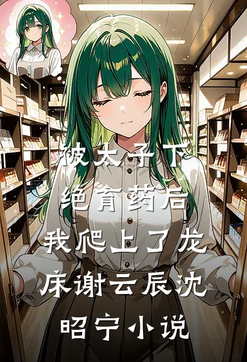 被太子下绝育药后，我爬上了龙床谢云辰沈昭宁小说