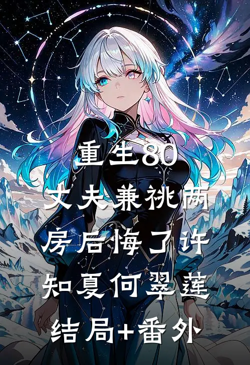 重生80，丈夫兼祧两房后悔了许知夏何翠莲结局+番外