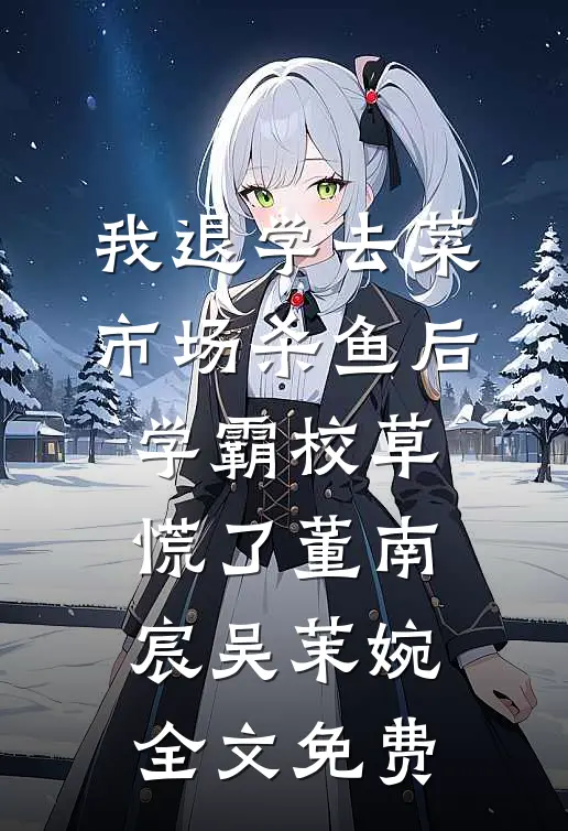 我退学去菜市场杀鱼后，学霸校草慌了董南宸吴茉婉全文免费