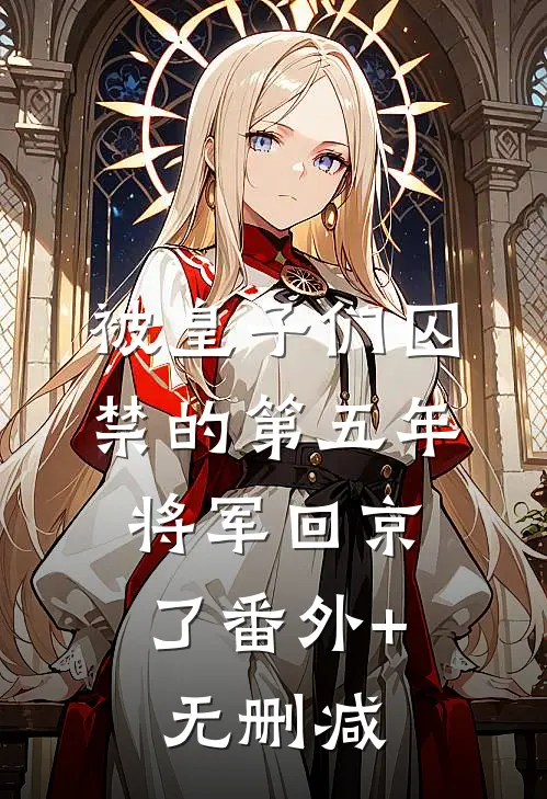被皇子们囚禁的第五年，将军回京了番外+无删减