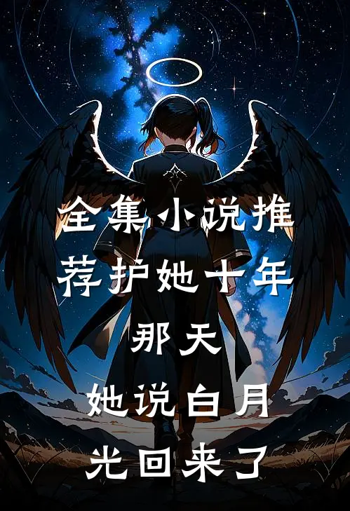 全集小说推荐护她十年,那天,她说白月光回来了