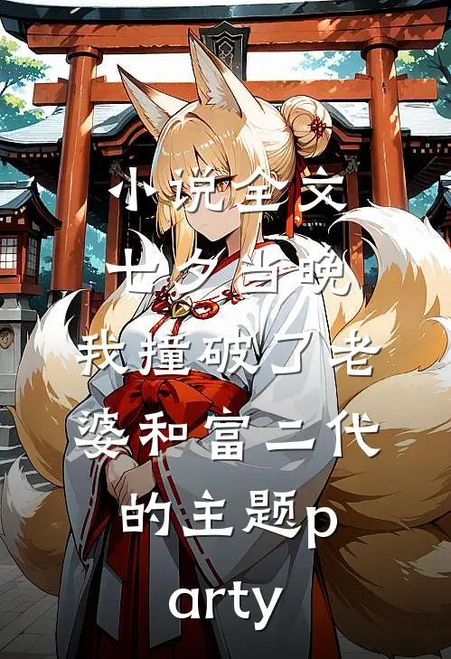 小说全文七夕当晚，我撞破了老婆和富二代的主题party