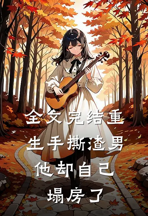 全文完结重生手撕渣男，他却自己塌房了
