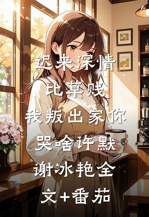 迟来深情比草贱，我叛出家你哭啥许默谢冰艳全文+番茄