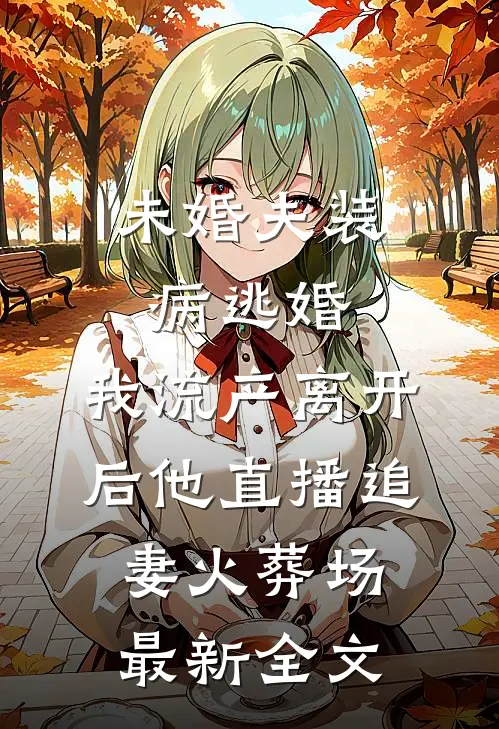 未婚夫装病逃婚，我流产离开后他直播追妻火葬场最新全文