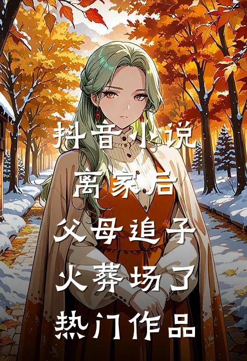 抖音小说离家后，父母追子火葬场了热门作品