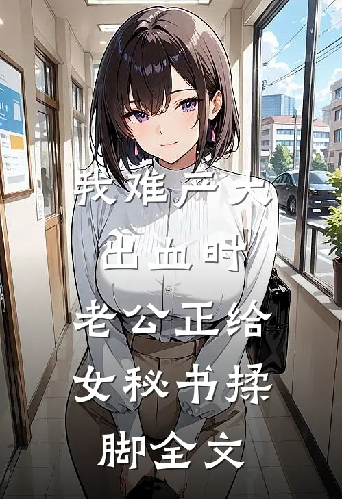 我难产大出血时，老公正给女秘书揉脚全文