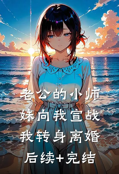 老公的小师妹向我宣战，我转身离婚后续+完结