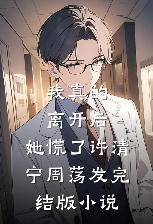 我真的离开后，她慌了许清宁周荡发完结版小说