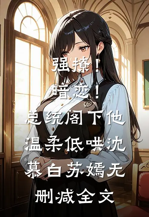 强撩！暗恋！总统阁下他温柔低哄沈慕白苏嫣无删减全文