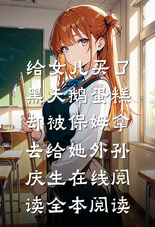 给女儿买了黑天鹅蛋糕，却被保姆拿去给她外孙庆生在线阅读全本阅读