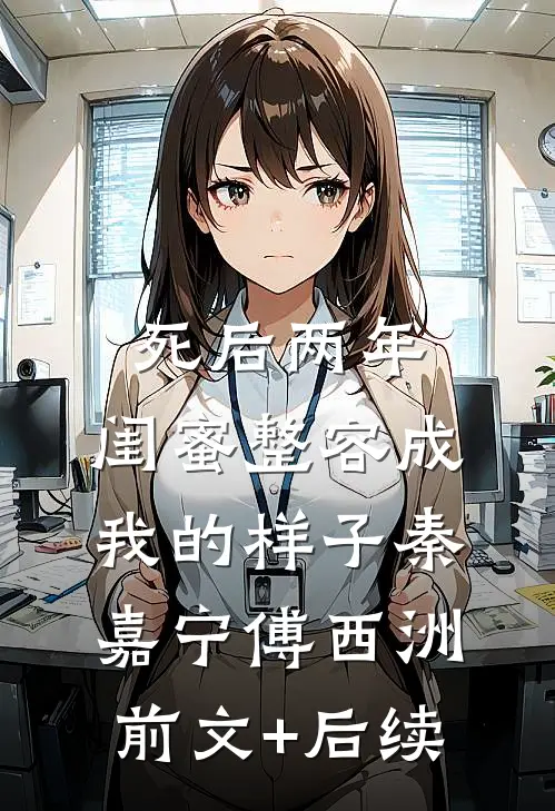 死后两年，闺蜜整容成我的样子秦嘉宁傅西洲前文+后续