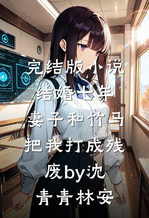 完结版小说结婚七年，妻子和竹马把我打成残废by沈青青林安