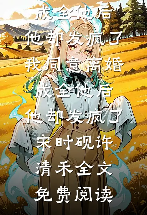 全本小说我同意离婚成全他后，他却发疯了我同意离婚成全他后，他却发疯了宋时砚许清禾全文免费阅读