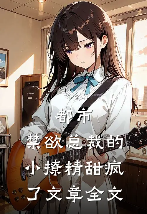 都市：禁欲总裁的小撩精甜疯了文章全文