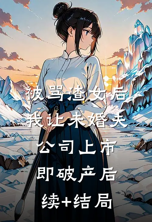 被骂渣女后，我让未婚夫公司上市即破产后续+结局