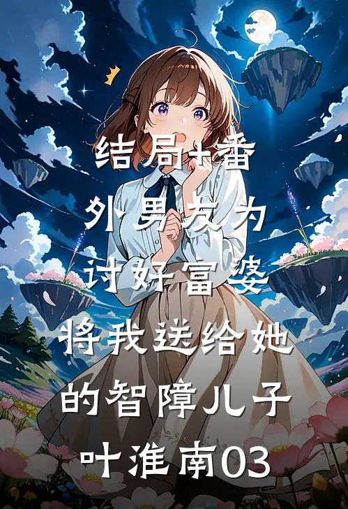 结局+番外男友为讨好富婆，将我送给她的智障儿子叶淮南03