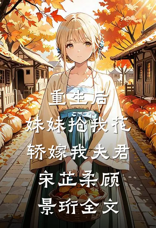 重生后，妹妹抢我花轿嫁我夫君宋芷柔顾景珩全文