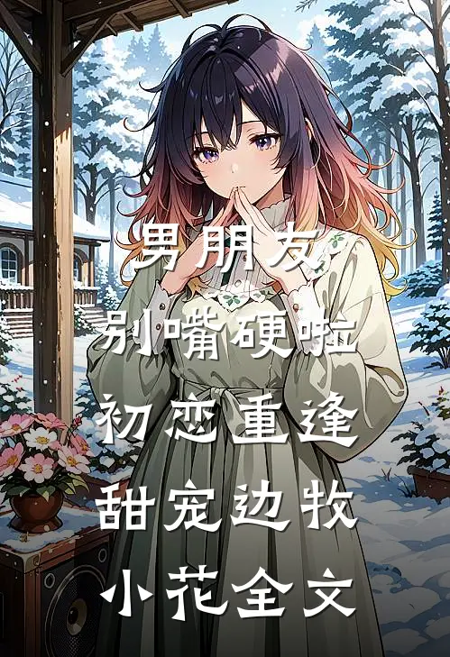 男朋友，别嘴硬啦-初恋重逢 甜宠边牧小花全文