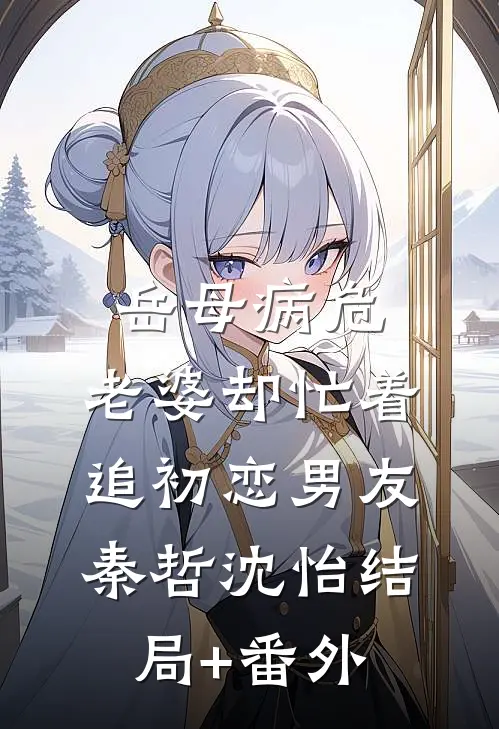 岳母病危，老婆却忙着追初恋男友秦哲沈怡结局+番外