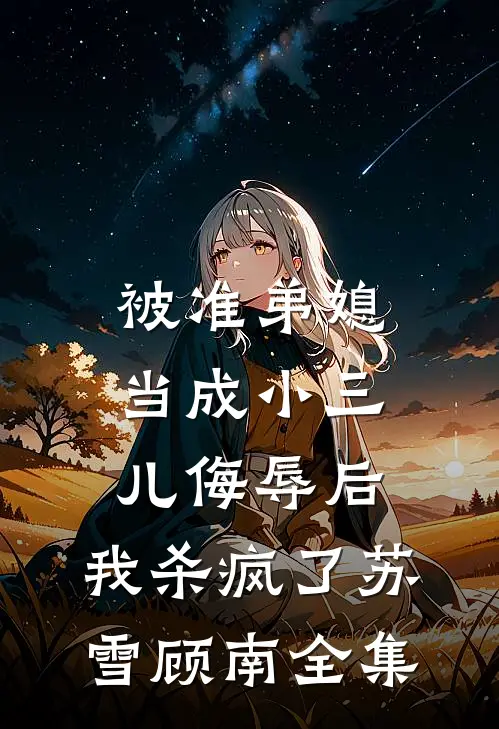 被准弟媳当成小三儿侮辱后，我杀疯了苏雪顾南 全集