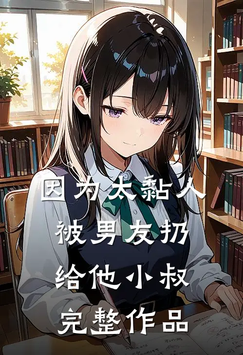 因为太黏人，被男友扔给他小叔完整作品