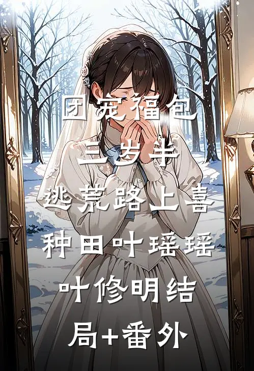 团宠福包三岁半，逃荒路上喜种田叶瑶瑶叶修明结局+番外