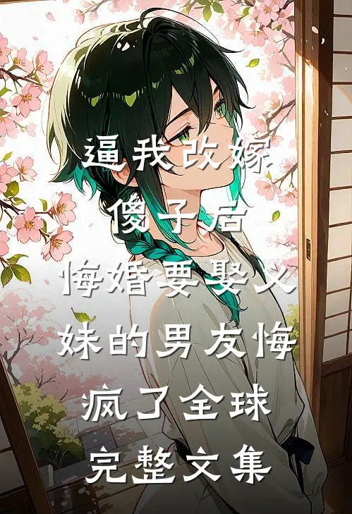 逼我改嫁傻子后，悔婚要娶义妹的男友悔疯了全球完整文集