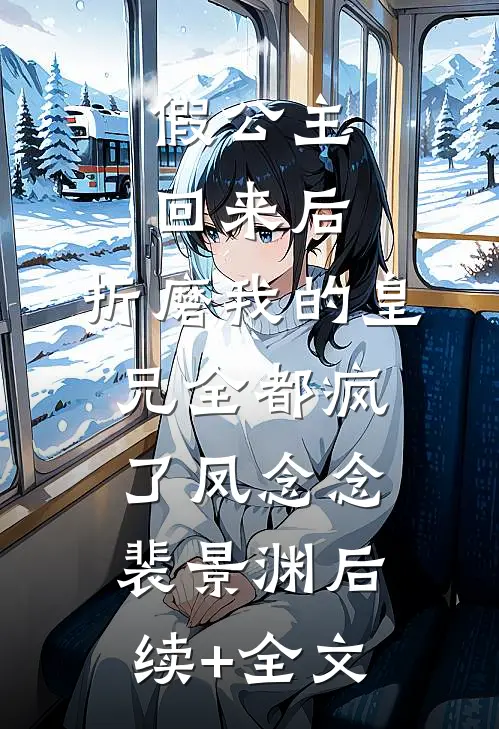 假公主回来后，折磨我的皇兄全都疯了凤念念裴景渊后续+全文