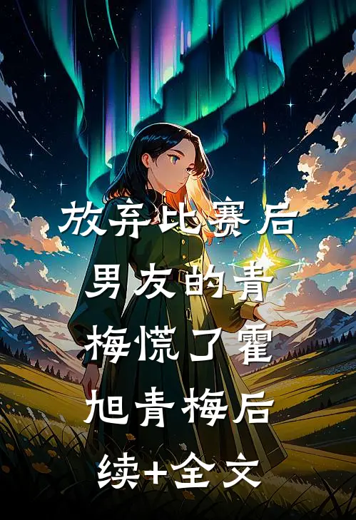 放弃比赛后，男友的青梅慌了霍旭青梅后续+全文