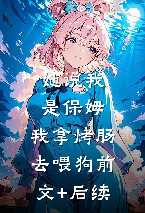 她说我是保姆，我拿烤肠去喂狗前文+后续