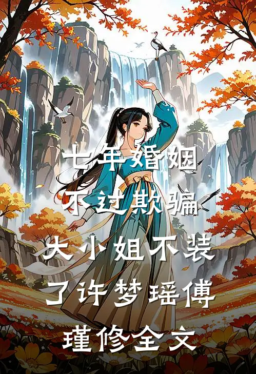 七年婚姻不过欺骗，大小姐不装了许梦瑶傅瑾修全文