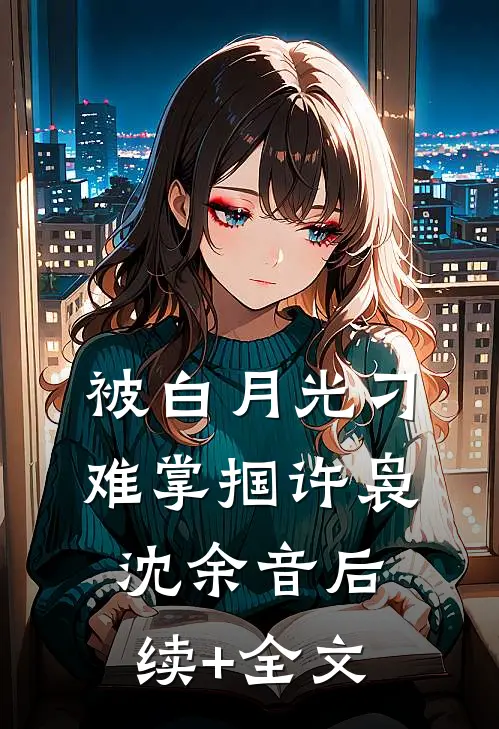 被白月光刁难掌掴许袅沈余音后续+全文