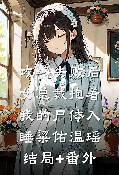 攻略失败后，女总裁抱着我的尸体入睡粱佑温瑶结局+番外