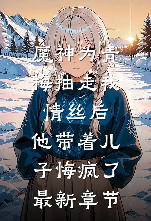 魔神为青梅抽走我情丝后，他带着儿子悔疯了。最新章节