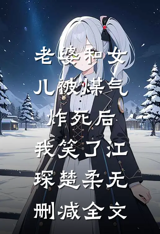 老婆和女儿被煤气炸死后，我笑了江琛楚柔无删减全文
