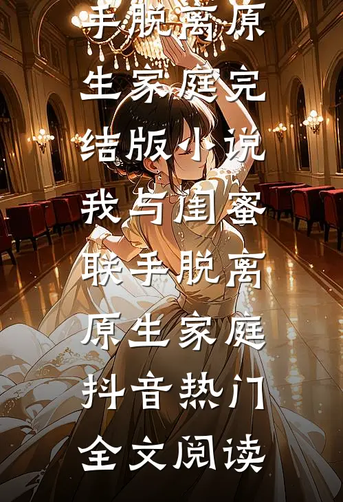 我与闺蜜联手脱离原生家庭完结版小说_我与闺蜜联手脱离原生家庭抖音热门全文阅读
