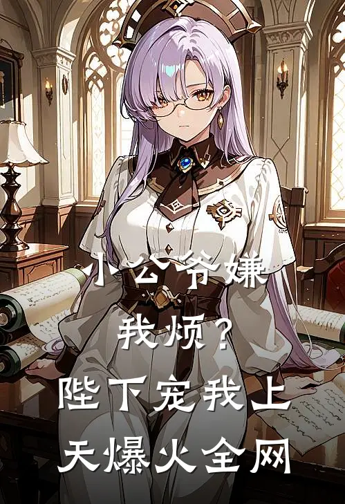小公爷嫌我烦？陛下宠我上天爆火全网