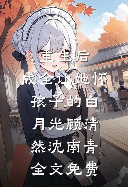重生后，成全让她怀孩子的白月光顾清然沈南青全文免费
