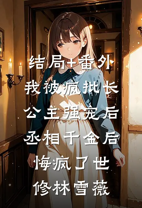 结局+番外我被疯批长公主强宠后，丞相千金后悔疯了世修林雪薇